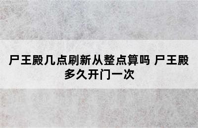 尸王殿几点刷新从整点算吗 尸王殿多久开门一次